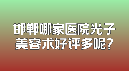 邯郸哪家医院光子美容术好评多呢？