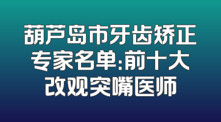 葫芦岛市牙齿矫正专家名单：前十大改观突嘴医师