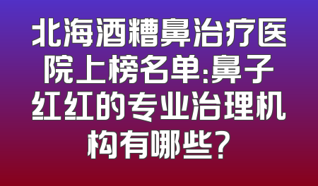 北海酒糟鼻治疗医院上榜名单：鼻子红红的专业治理机构有哪些？