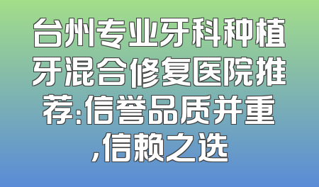 台州专业牙科种植牙混合修复医院推荐：信誉品质并重，信赖之选