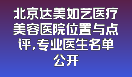 北京达美如艺医疗美容医院位置与点评，专业医生名单公开
