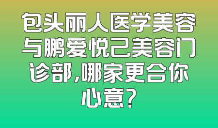包头丽人医学美容与鹏爱悦己美容门诊部，哪家更合你心意？