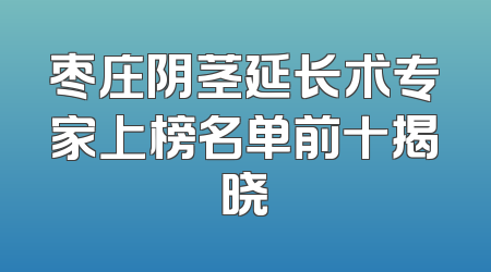 枣庄阴茎延长术专家上榜名单前十揭晓