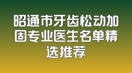 昭通市牙齿松动加固专业医生名单精选推荐
