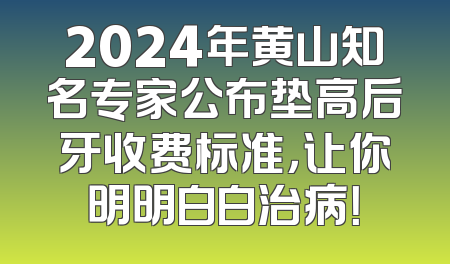 2024年黄山知名专家公布垫高后牙收费标准，让你明明白白治病！