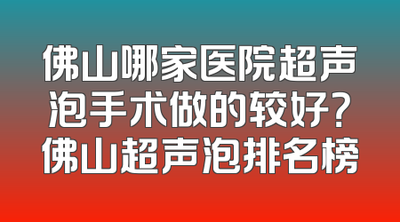 佛山哪家医院超声泡手术做的较好？佛山超声泡排名榜