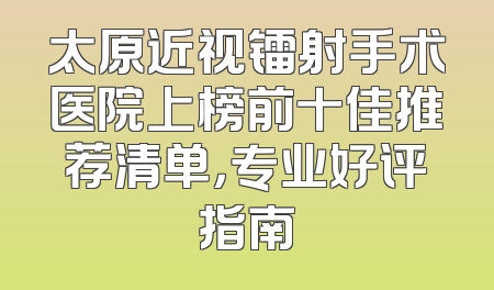 太原近视镭射手术医院上榜前十佳推荐清单，专业好评指南