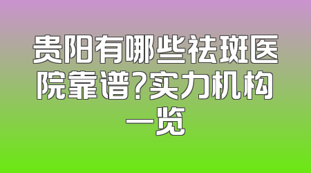 贵阳有哪些祛斑医院靠谱？实力机构一览