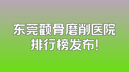 东莞颧骨磨削医院排行榜发布！