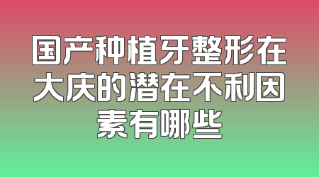 国产种植牙整形在大庆的潜在不利因素有哪些