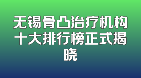 无锡骨凸治疗机构十大排行榜正式揭晓