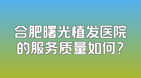 合肥曙光植发医院的服务质量如何？