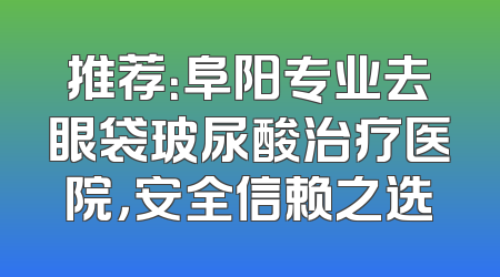 推荐：阜阳专业去眼袋玻尿酸治疗医院，安全信赖之选