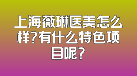 上海薇琳医美怎么样？有什么特色项目呢？