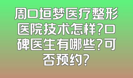 周口垣梦医疗整形医院技术怎样？口碑医生有哪些？可否预约？