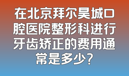 在北京拜尔昊城口腔医院整形科进行牙齿矫正的费用通常是多少？