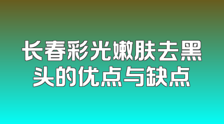 长春彩光嫩肤去黑头的优点与缺点