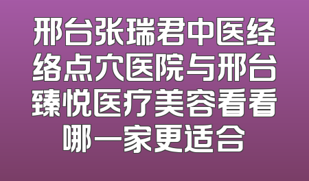 邢台张瑞君中医经络点穴医院与邢台臻悦医疗美容看看哪一家更适合