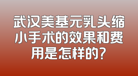 武汉美基元乳头缩小手术的效果和费用是怎样的？