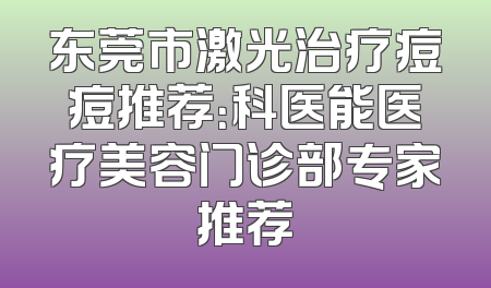 东莞市激光治疗痘痘推荐：科医能医疗美容门诊部专家推荐