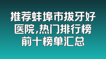 推荐蚌埠市拔牙好医院，热门排行榜前十榜单汇总
