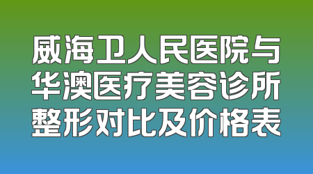 威海卫人民医院与华澳医疗美容诊所整形对比及价格表