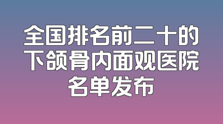 全国排名前二十的下颌骨内面观医院名单发布