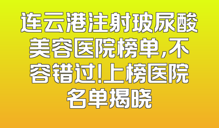 连云港注射玻尿酸美容医院榜单，不容错过！上榜医院名单揭晓