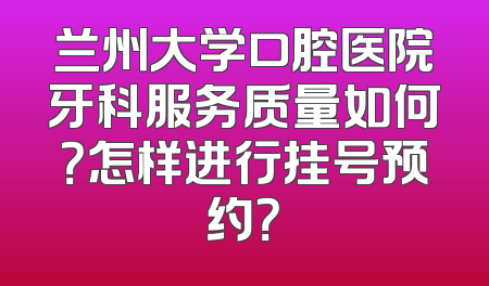 兰州大学口腔医院牙科服务质量如何？怎样进行挂号预约？