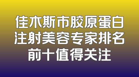 佳木斯市胶原蛋白注射美容专家排名前十值得关注