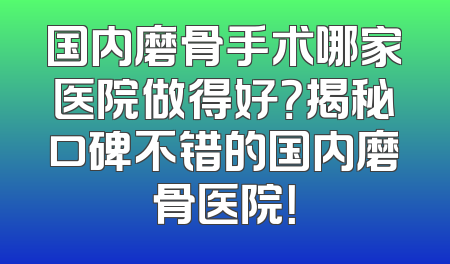 国内磨骨手术哪家医院做得好？揭秘口碑不错的国内磨骨医院！