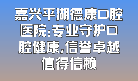 嘉兴平湖德康口腔医院：专业守护口腔健康，信誉卓越值得信赖