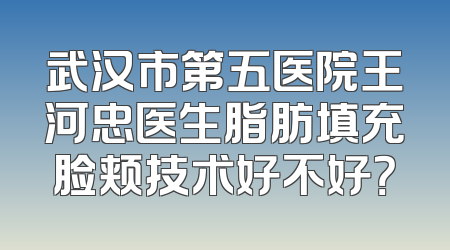 武汉市第五医院王河忠医生脂肪填充脸颊技术好不好？
