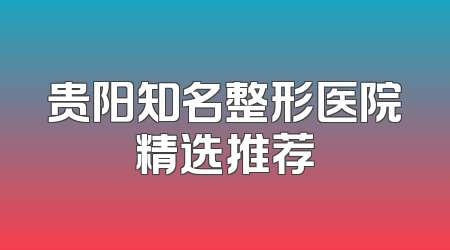 贵阳知名整形医院精选推荐