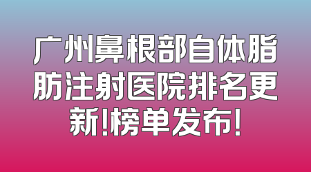 广州鼻根部自体脂肪注射医院排名更新！榜单发布！