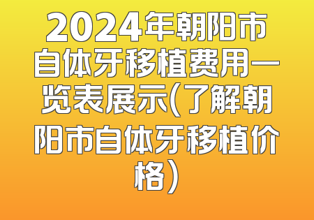 2024年朝阳市自体牙移植费用一览表展示（了解朝阳市自体牙移植价格）