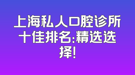 上海私人口腔诊所十佳排名：精选选择！