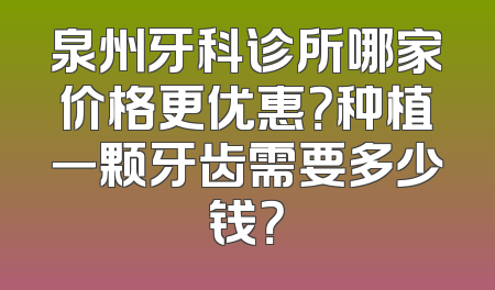 泉州牙科诊所哪家价格更优惠？种植一颗牙齿需要多少钱？