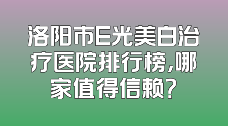 洛阳市E光美白治疗医院排行榜，哪家值得信赖？