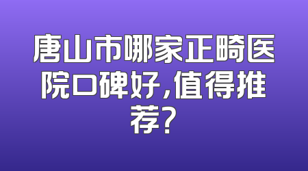 唐山市哪家正畸医院口碑好，值得推荐？