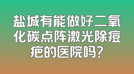 盐城有能做好二氧化碳点阵激光除痘疤的医院吗？