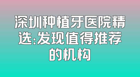 深圳种植牙医院精选：发现值得推荐的机构