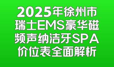 2025年徐州市瑞士EMS豪华磁频声纳洁牙SPA价位表全面解析