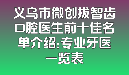 义乌市微创拔智齿口腔医生前十佳名单介绍：专业牙医一览表