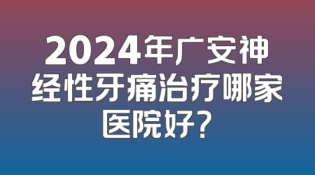 2024年广安神经性牙痛治疗哪家医院好？