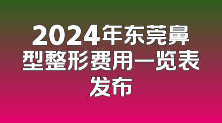 2024年东莞鼻型整形费用一览表发布