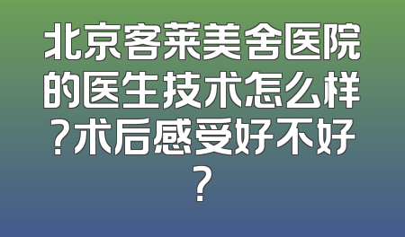 北京客莱美舍医院的医生技术怎么样？术后感受好不好？
