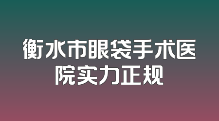 衡水市眼袋手术医院实力正规