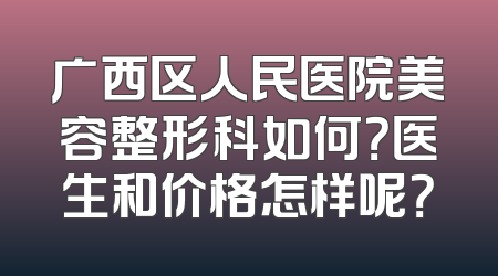广西区人民医院美容整形科如何？医生和价格怎样呢？