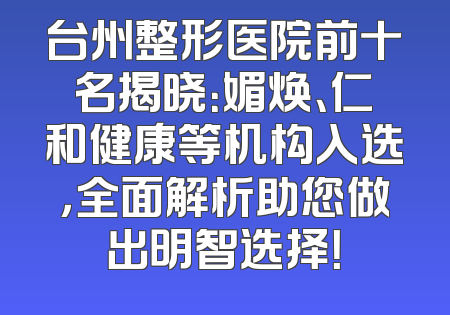 台州整形医院前十名揭晓：媚焕、仁和健康等机构入选，全面解析助您做出明智选择！